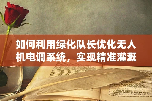 如何利用绿化队长优化无人机电调系统，实现精准灌溉与智能监控？