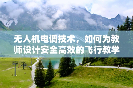 无人机电调技术，如何为教师设计安全高效的飞行教学环境？