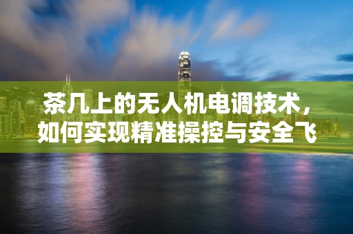 茶几上的无人机电调技术，如何实现精准操控与安全飞行？