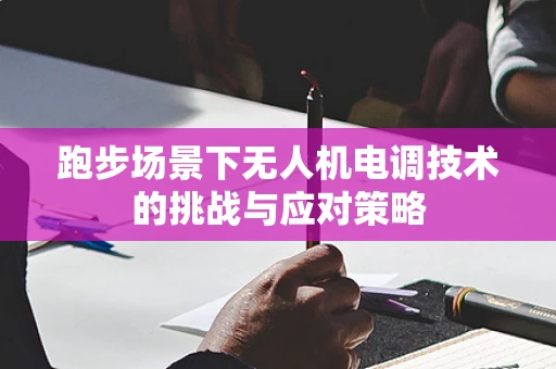 跑步场景下无人机电调技术的挑战与应对策略