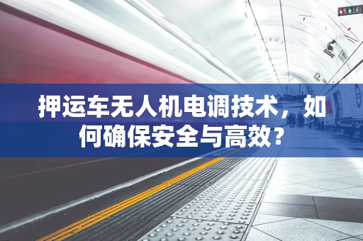 押运车无人机电调技术，如何确保安全与高效？