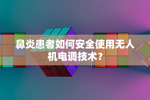 鼻炎患者如何安全使用无人机电调技术？