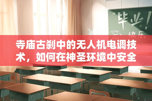 寺庙古刹中的无人机电调技术，如何在神圣环境中安全飞行？