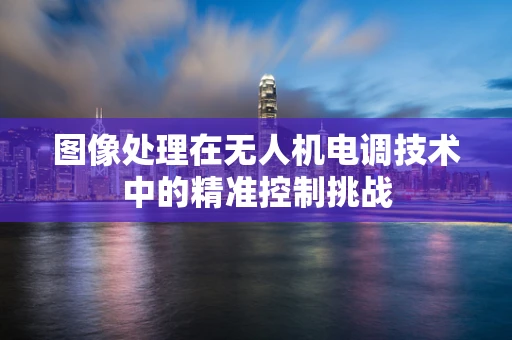 图像处理在无人机电调技术中的精准控制挑战