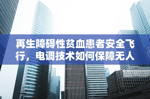 再生障碍性贫血患者安全飞行，电调技术如何保障无人机在医疗运输中的无碍运行？