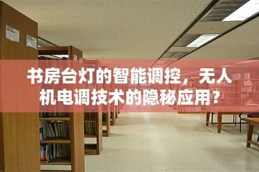 书房台灯的智能调控，无人机电调技术的隐秘应用？