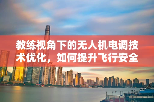 教练视角下的无人机电调技术优化，如何提升飞行安全与效率？
