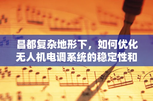 昌都复杂地形下，如何优化无人机电调系统的稳定性和效率？