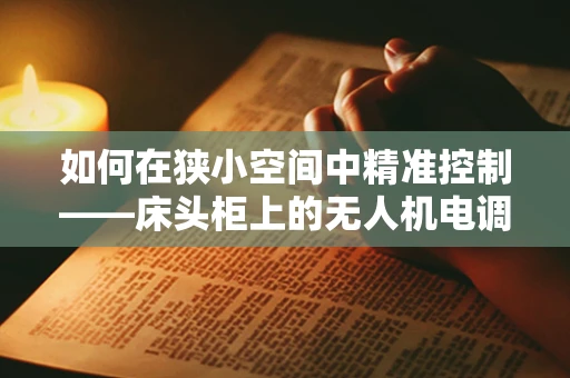 如何在狭小空间中精准控制——床头柜上的无人机电调技术挑战？