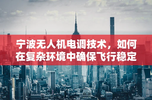 宁波无人机电调技术，如何在复杂环境中确保飞行稳定性？