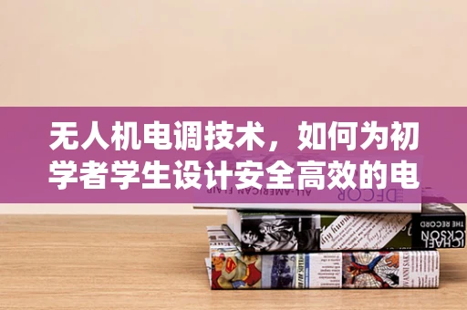 无人机电调技术，如何为初学者学生设计安全高效的电调系统？