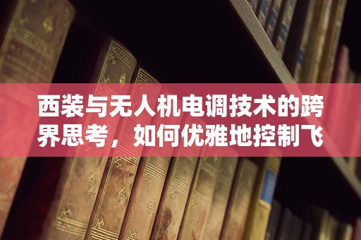 西装与无人机电调技术的跨界思考，如何优雅地控制飞行姿态？