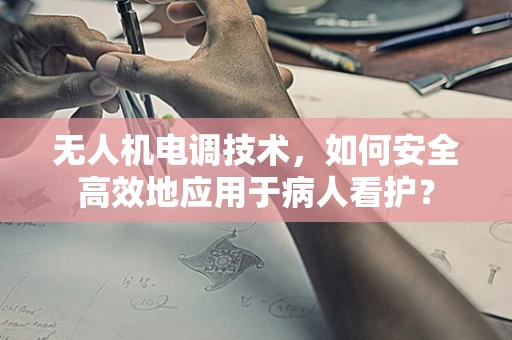 无人机电调技术，如何安全高效地应用于病人看护？