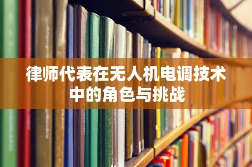 律师代表在无人机电调技术中的角色与挑战