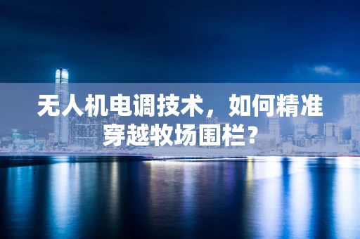 无人机电调技术，如何精准穿越牧场围栏？
