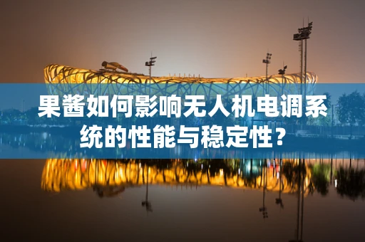 果酱如何影响无人机电调系统的性能与稳定性？