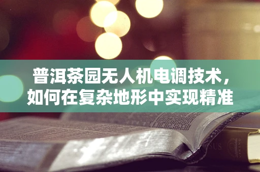普洱茶园无人机电调技术，如何在复杂地形中实现精准控制？