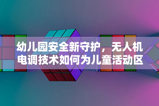 幼儿园安全新守护，无人机电调技术如何为儿童活动区保驾护航？