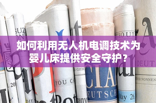 如何利用无人机电调技术为婴儿床提供安全守护？