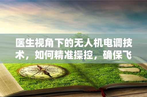 医生视角下的无人机电调技术，如何精准操控，确保飞行安全？