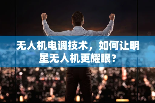 无人机电调技术，如何让明星无人机更耀眼？