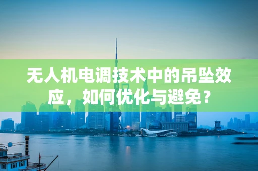 无人机电调技术中的吊坠效应，如何优化与避免？