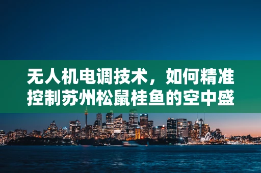 无人机电调技术，如何精准控制苏州松鼠桂鱼的空中盛宴？