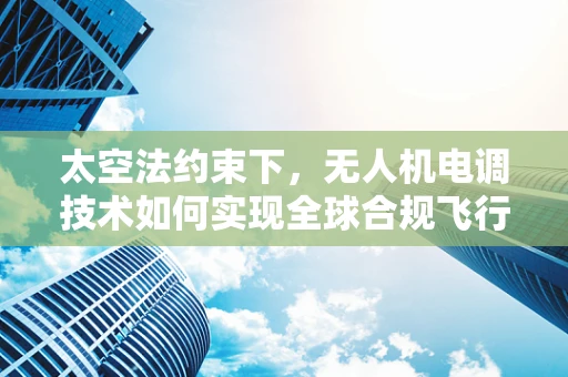 太空法约束下，无人机电调技术如何实现全球合规飞行？