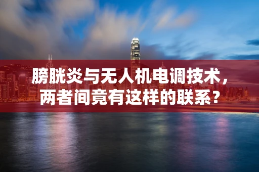 膀胱炎与无人机电调技术，两者间竟有这样的联系？