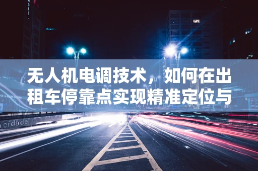 无人机电调技术，如何在出租车停靠点实现精准定位与安全降落？