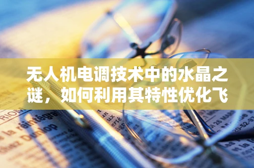 无人机电调技术中的水晶之谜，如何利用其特性优化飞行性能？