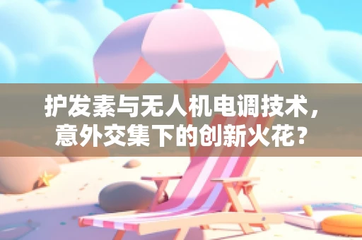 护发素与无人机电调技术，意外交集下的创新火花？