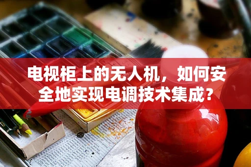 电视柜上的无人机，如何安全地实现电调技术集成？