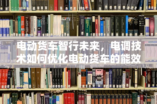 电动货车智行未来，电调技术如何优化电动货车的能效与操控？