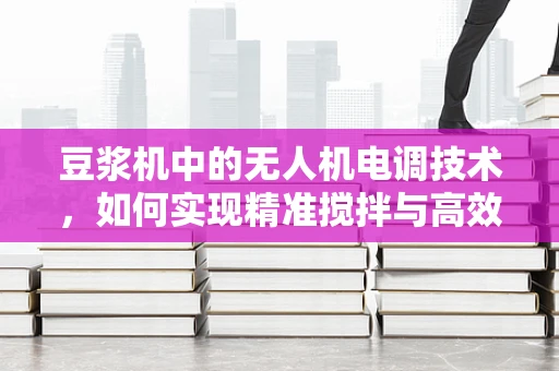 豆浆机中的无人机电调技术，如何实现精准搅拌与高效能效？
