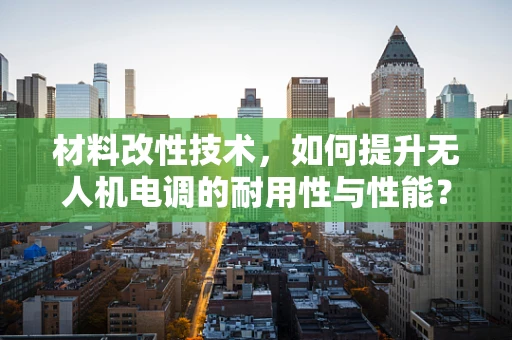材料改性技术，如何提升无人机电调的耐用性与性能？
