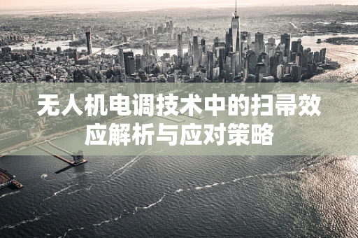 无人机电调技术中的扫帚效应解析与应对策略