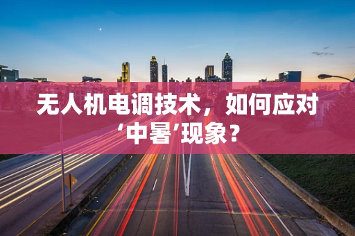 无人机电调技术，如何应对‘中暑’现象？