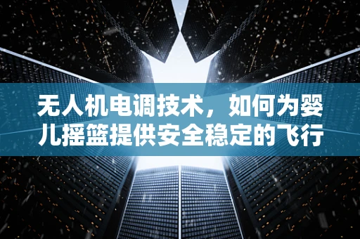 无人机电调技术，如何为婴儿摇篮提供安全稳定的飞行环境？