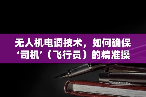 无人机电调技术，如何确保‘司机’（飞行员）的精准操控？