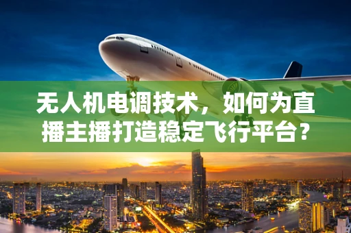 无人机电调技术，如何为直播主播打造稳定飞行平台？
