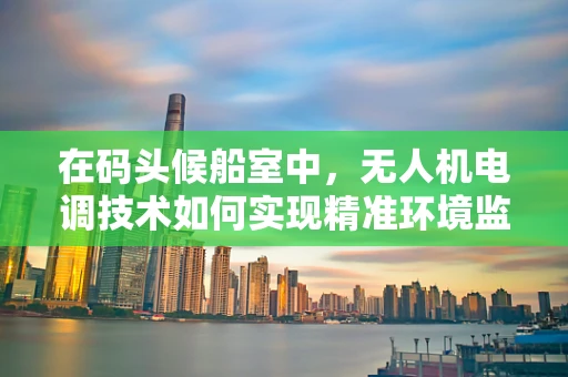 在码头候船室中，无人机电调技术如何实现精准环境监测？