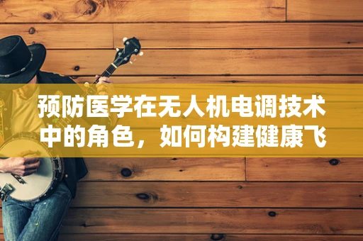 预防医学在无人机电调技术中的角色，如何构建健康飞行的屏障？