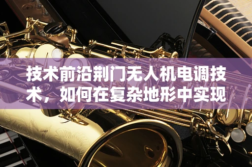 技术前沿荆门无人机电调技术，如何在复杂地形中实现精准控制？