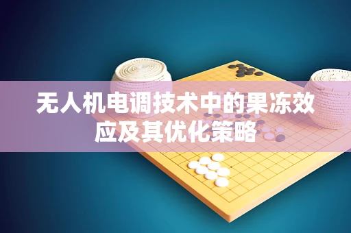 无人机电调技术中的果冻效应及其优化策略