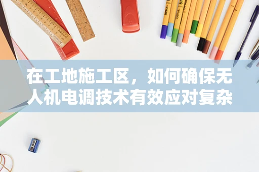 在工地施工区，如何确保无人机电调技术有效应对复杂电磁环境？