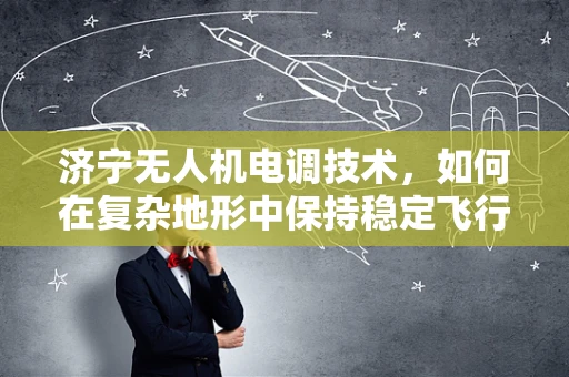 济宁无人机电调技术，如何在复杂地形中保持稳定飞行？