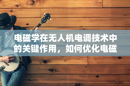 电磁学在无人机电调技术中的关键作用，如何优化电磁兼容性？