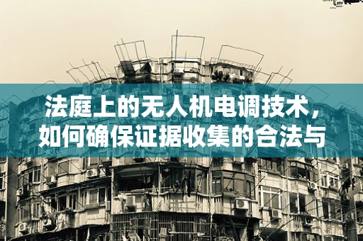 法庭上的无人机电调技术，如何确保证据收集的合法与公正？