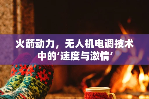 火箭动力，无人机电调技术中的‘速度与激情’